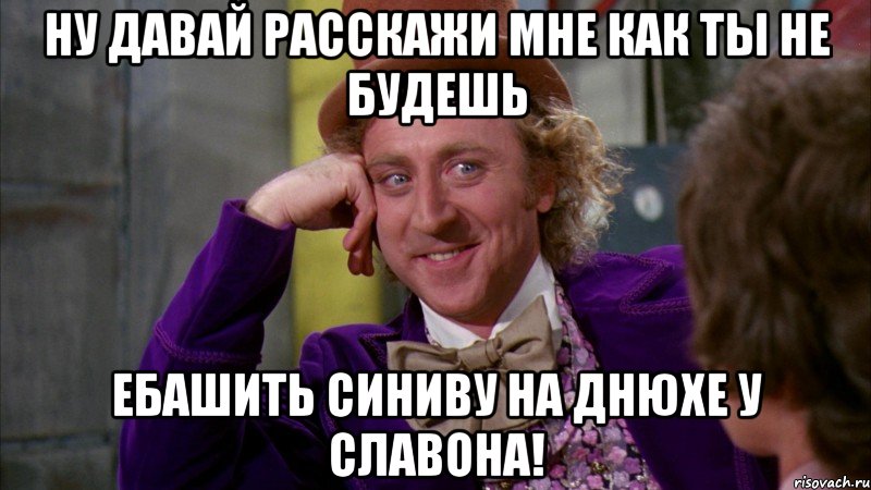 Ну давай расскажи мне как ты не будешь ебашить синиву на днюхе у славона!, Мем Ну давай расскажи (Вилли Вонка)