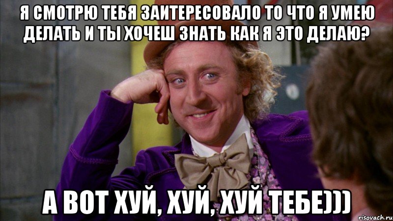 я смотрю тебя заитересовало то что я умею делать и ты хочеш знать как я это делаю? А вот хуй, хуй, хуй тебе))), Мем Ну давай расскажи (Вилли Вонка)