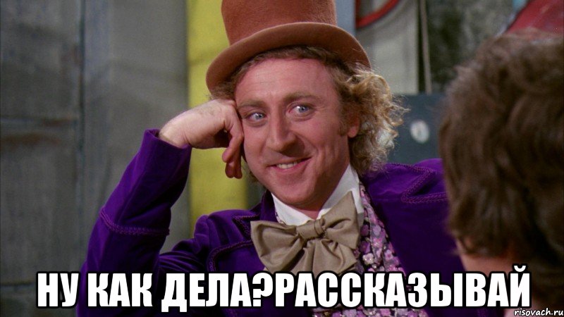  ну как дела?рассказывай, Мем Ну давай расскажи (Вилли Вонка)