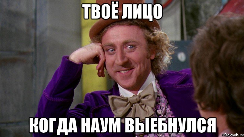 Твоё лицо Когда Наум выебнулся, Мем Ну давай расскажи (Вилли Вонка)