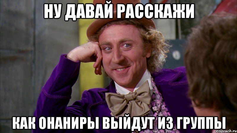 ну давай расскажи как онаниры выйдут из группы, Мем Ну давай расскажи (Вилли Вонка)