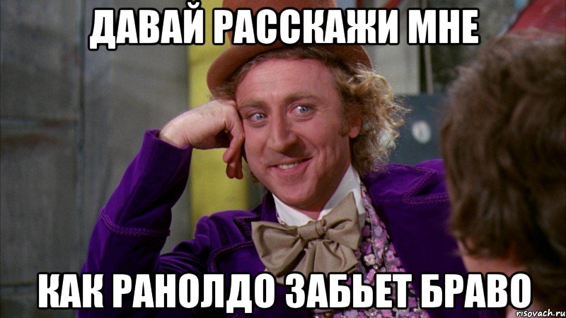 давай расскажи мне как ранолдо забьет браво, Мем Ну давай расскажи (Вилли Вонка)