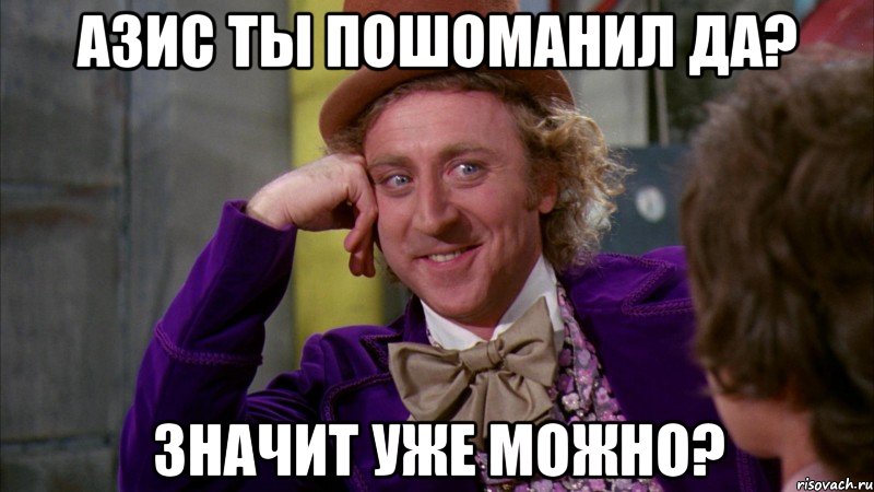 Азис ты пошоманил да? значит уже можно?, Мем Ну давай расскажи (Вилли Вонка)