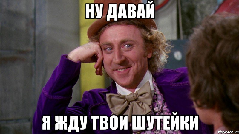 ну давай я жду твои шутейки, Мем Ну давай расскажи (Вилли Вонка)