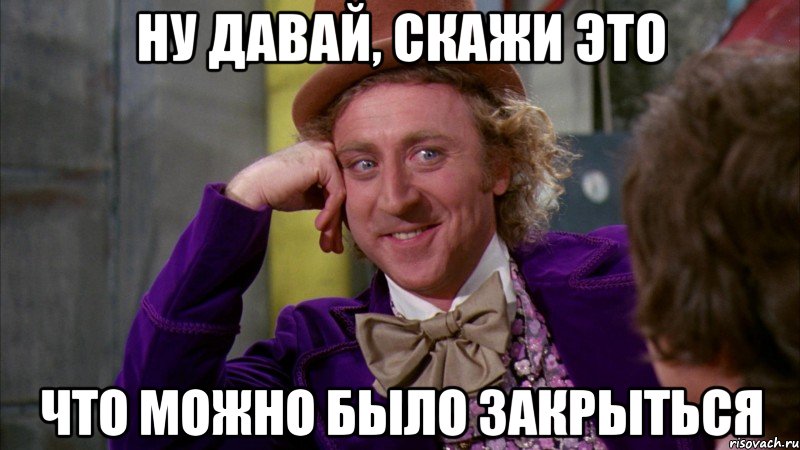 ну давай, скажи это что можно было закрыться, Мем Ну давай расскажи (Вилли Вонка)