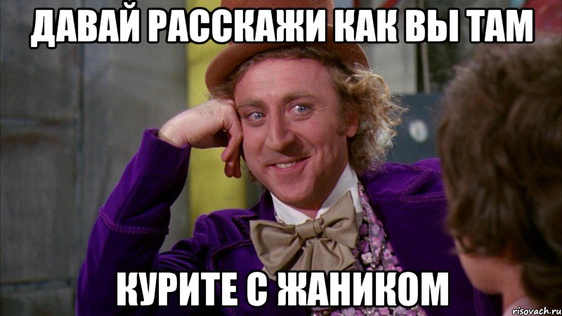 Давай расскажи как вы там курите с Жаником, Мем Ну давай расскажи (Вилли Вонка)