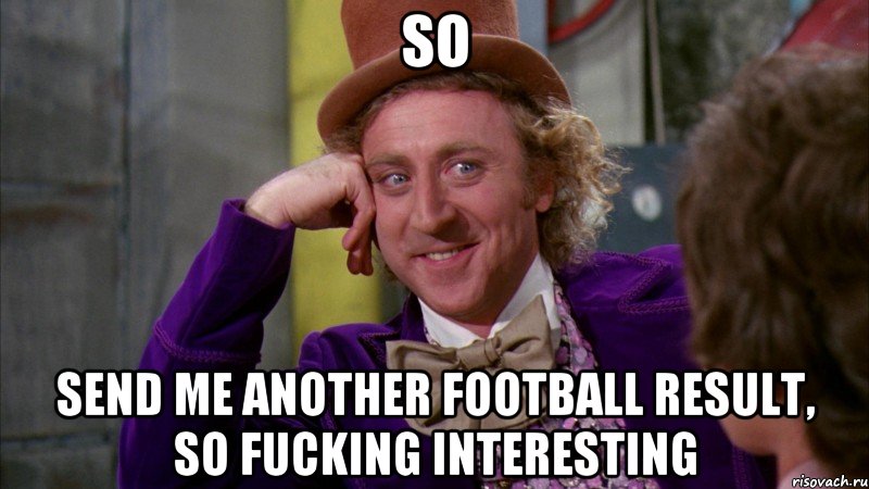 so send me another football result, so fucking interesting, Мем Ну давай расскажи (Вилли Вонка)