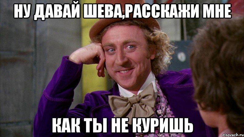 Ну давай Шева,расскажи мне как ты НЕ КУРИШЬ, Мем Ну давай расскажи (Вилли Вонка)