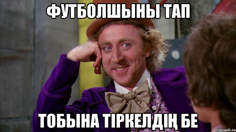 Футболшыны Тап Тобына тіркелдің бе, Мем Ну давай расскажи (Вилли Вонка)