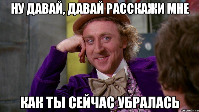 Ну давай, давай расскажи мне как ты сейчас убралась, Мем Ну давай расскажи (Вилли Вонка)