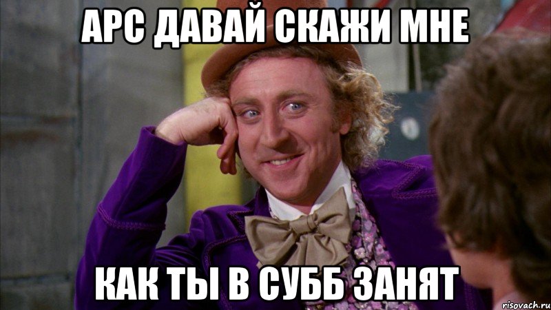 АРС давай скажи мне как ты в субб занят, Мем Ну давай расскажи (Вилли Вонка)
