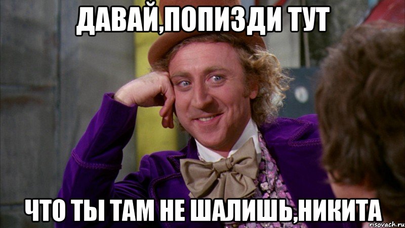 Давай,попизди тут Что ты там не шалишь,никита, Мем Ну давай расскажи (Вилли Вонка)