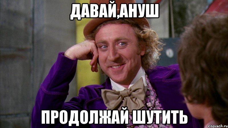 давай,ануш продолжай шутить, Мем Ну давай расскажи (Вилли Вонка)