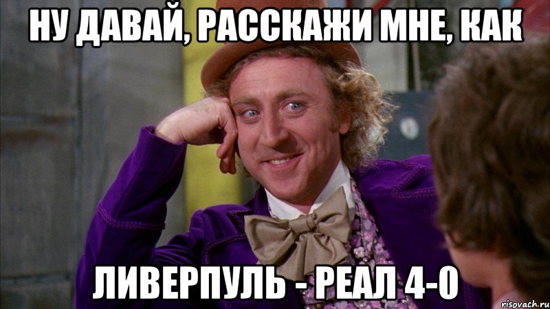 Ну давай, расскажи мне, как Ливерпуль - реал 4-0, Мем Ну давай расскажи (Вилли Вонка)