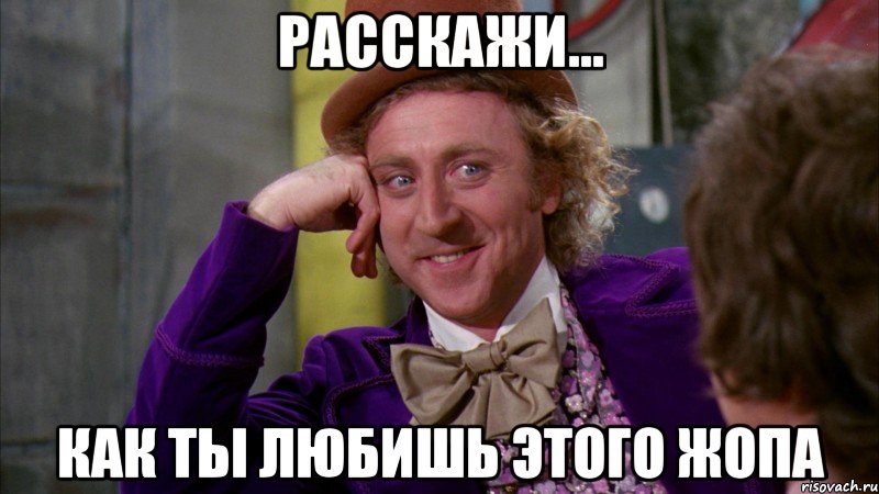 Расскажи... как ты любишь этого жопа, Мем Ну давай расскажи (Вилли Вонка)