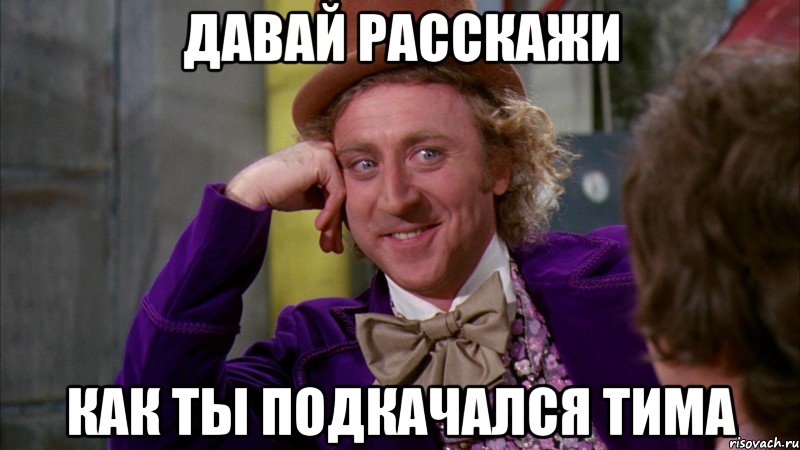 Давай расскажи Как ты подкачался Тима, Мем Ну давай расскажи (Вилли Вонка)