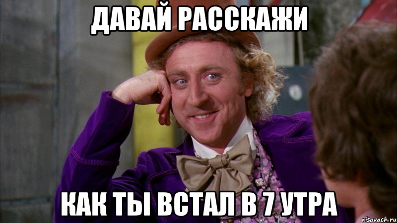 давай расскажи Как ты встал в 7 утра, Мем Ну давай расскажи (Вилли Вонка)