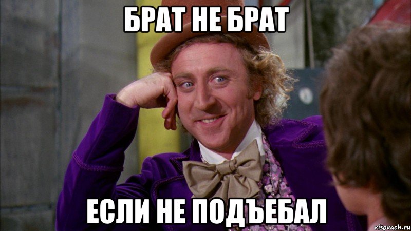 Брат не брат если не подъебал, Мем Ну давай расскажи (Вилли Вонка)
