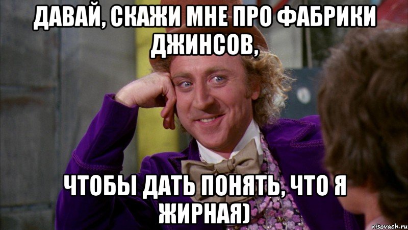 Давай, скажи мне про фабрики джинсов, чтобы дать понять, что я жирная), Мем Ну давай расскажи (Вилли Вонка)