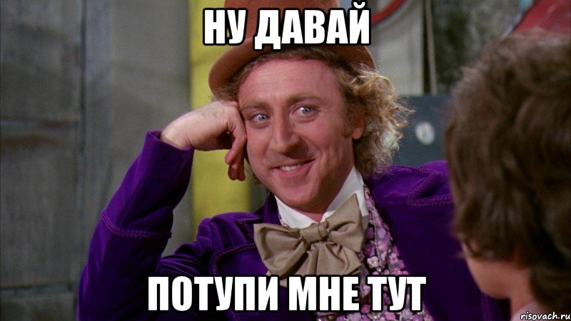 ну давай потупи мне тут, Мем Ну давай расскажи (Вилли Вонка)