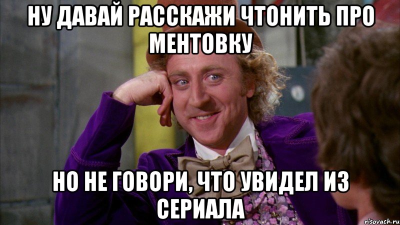 Ну давай расскажи чтонить про ментовку Но не говори, что увидел из сериала, Мем Ну давай расскажи (Вилли Вонка)
