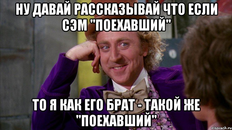 Ну давай рассказывай что если Сэм "Поехавший" То я как его Брат - такой же "Поехавший", Мем Ну давай расскажи (Вилли Вонка)