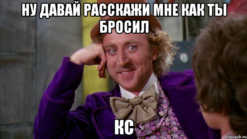 ну давай расскажи мне как ты бросил кс