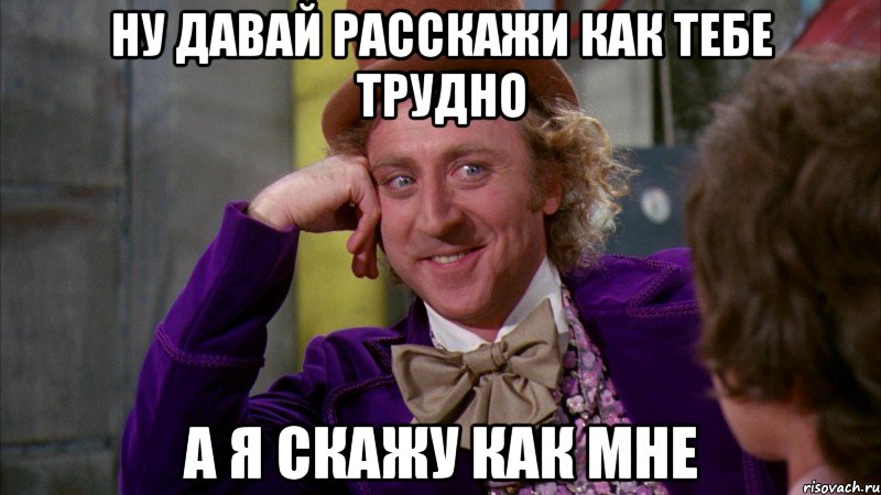 Ну давай расскажи как тебе трудно а я скажу как мне, Мем Ну давай расскажи (Вилли Вонка)