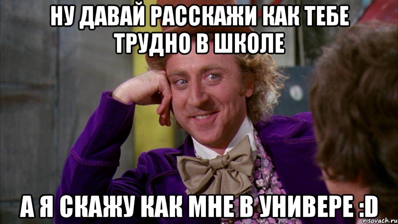 ну давай расскажи как тебе трудно в школе а я скажу как мне в универе :D, Мем Ну давай расскажи (Вилли Вонка)