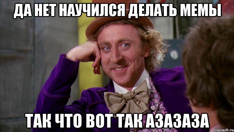 Да Нет Научился Делать Мемы Так Что вот Так Азазаза, Мем Ну давай расскажи (Вилли Вонка)