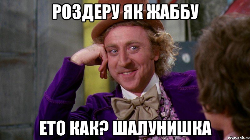 Роздеру ЯК ЖАббУ ЕТО КАК? ШАЛУНИШКА, Мем Ну давай расскажи (Вилли Вонка)