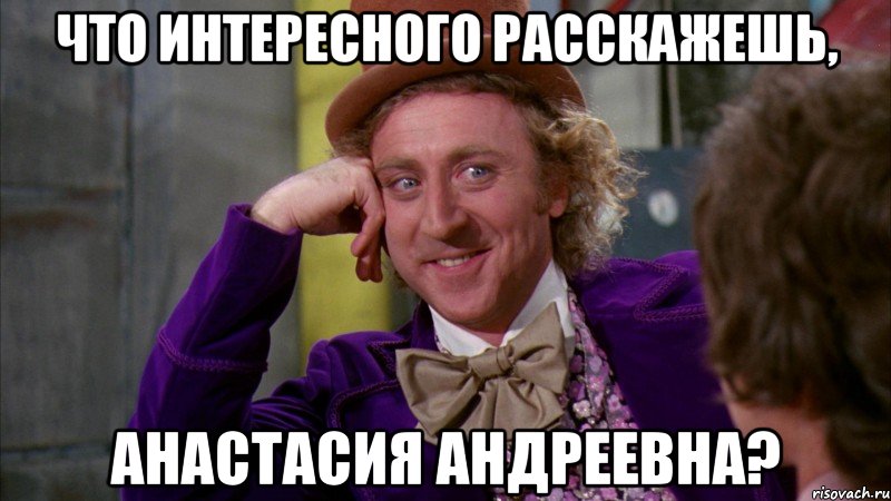 Что интересного расскажешь, Анастасия Андреевна?, Мем Ну давай расскажи (Вилли Вонка)