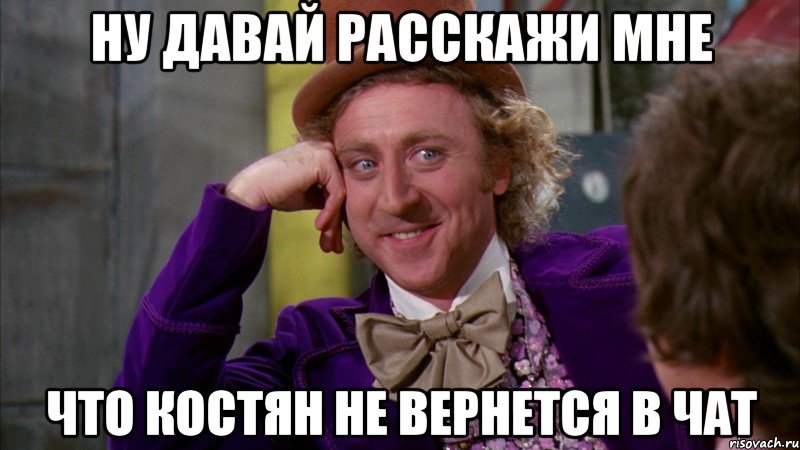 Ну давай расскажи мне что Костян не вернется в чат, Мем Ну давай расскажи (Вилли Вонка)