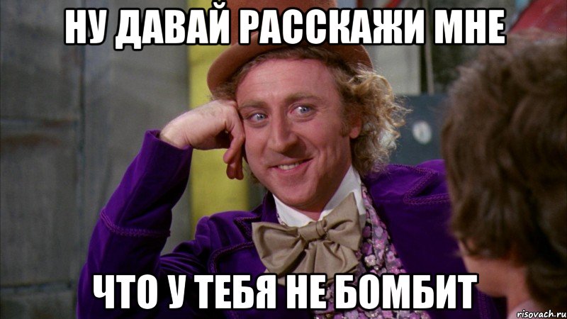 ну давай расскажи мне что у тебя не бомбит, Мем Ну давай расскажи (Вилли Вонка)