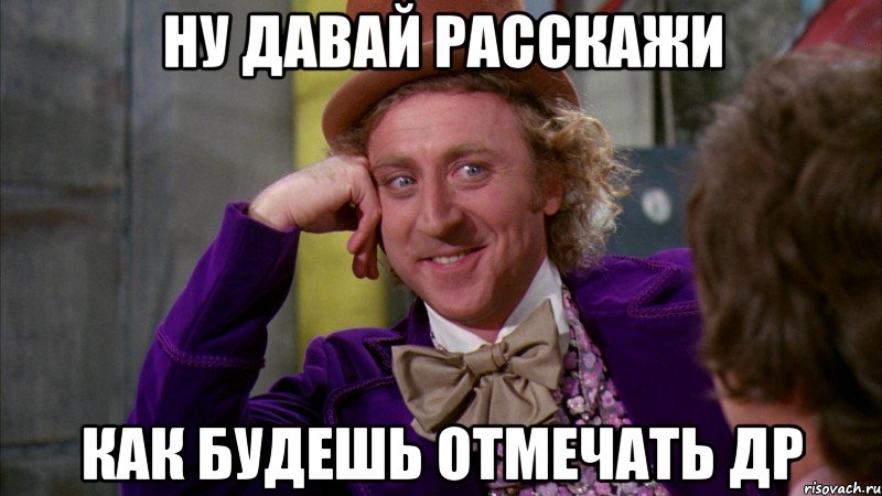 Ну давай расскажи Как будешь отмечать др, Мем Ну давай расскажи (Вилли Вонка)