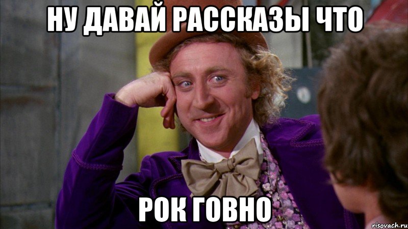 Ну давай рассказы что Рок говно, Мем Ну давай расскажи (Вилли Вонка)