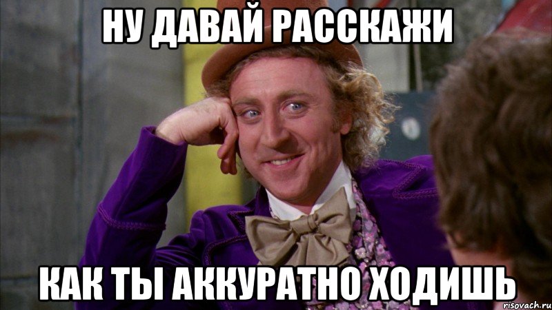 Ну давай расскажи Как ты аккуратно ходишь, Мем Ну давай расскажи (Вилли Вонка)