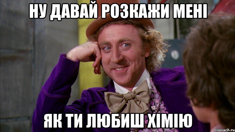 Ну давай розкажи мені як ти любиш хімію, Мем Ну давай расскажи (Вилли Вонка)