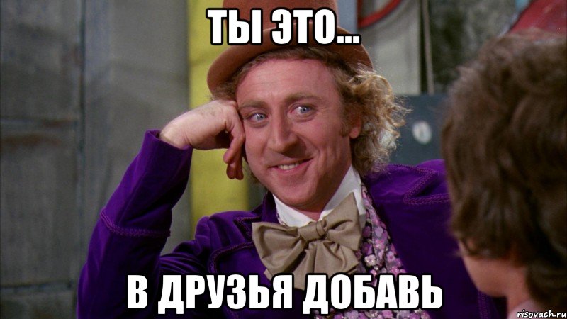 Ты это... в друзья добавь, Мем Ну давай расскажи (Вилли Вонка)