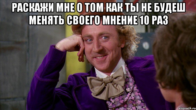 Раскажи мне о том как ты не будеш менять своего мнение 10 раз 