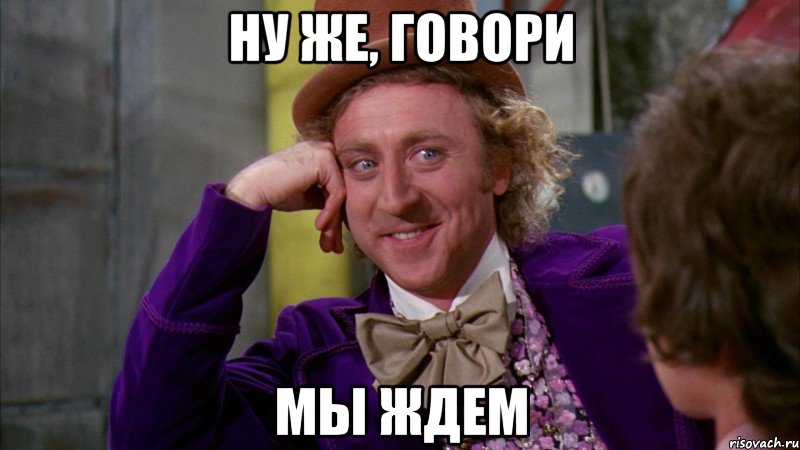 ну же, говори мы ждем, Мем Ну давай расскажи (Вилли Вонка)