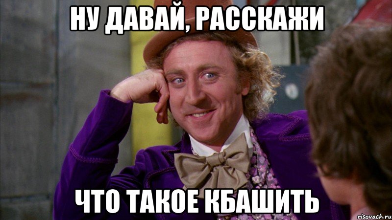 Ну давай, расскажи Что такое кбашить, Мем Ну давай расскажи (Вилли Вонка)