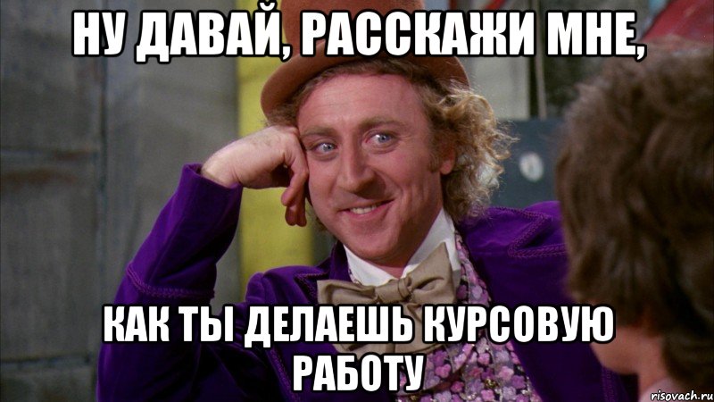 Ну давай, расскажи мне, как ты делаешь курсовую работу, Мем Ну давай расскажи (Вилли Вонка)