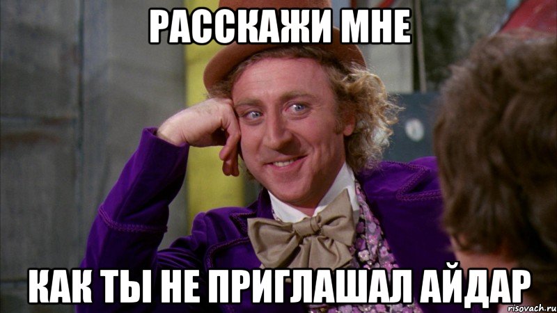 расскажи мне как ты не приглашал айдар, Мем Ну давай расскажи (Вилли Вонка)