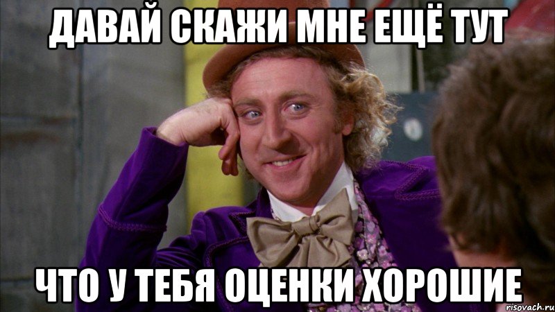 давай скажи мне ещё тут что у тебя оценки хорошие, Мем Ну давай расскажи (Вилли Вонка)
