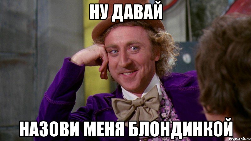 Ну давай назови меня блондинкой, Мем Ну давай расскажи (Вилли Вонка)