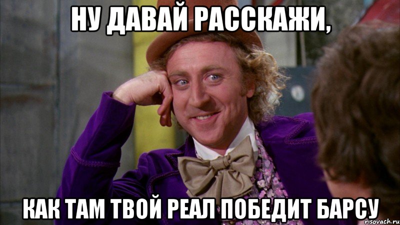 Ну давай расскажи, Как там твой Реал победит барсу, Мем Ну давай расскажи (Вилли Вонка)