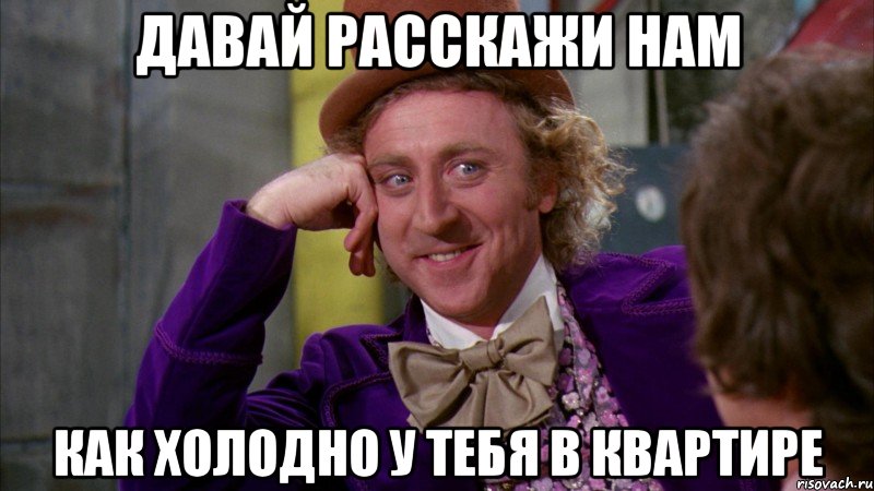 Давай расскажи нам Как холодно у тебя в квартире, Мем Ну давай расскажи (Вилли Вонка)