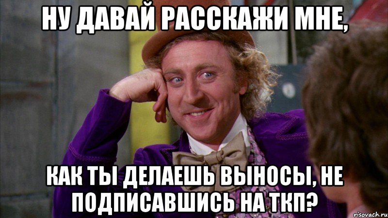 Ну давай расскажи мне, Как ты делаешь выносы, не подписавшись на ТКП?, Мем Ну давай расскажи (Вилли Вонка)