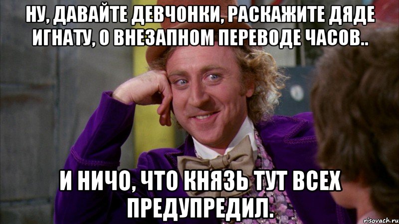 Ну, давайте девчонки, раскажите дяде Игнату, о ВНЕЗАПНОМ переводе часов.. И ничо, что Князь тут всех предупредил., Мем Ну давай расскажи (Вилли Вонка)